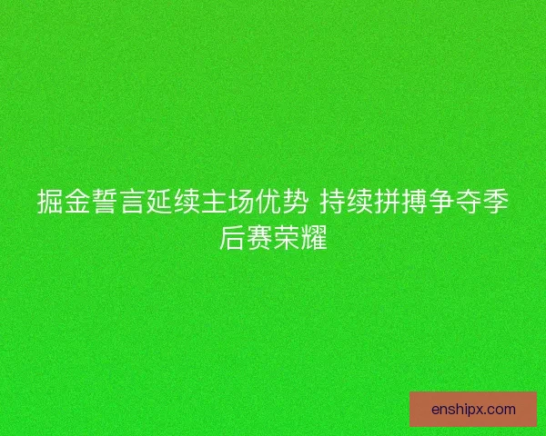 掘金誓言延续主场优势 持续拼搏争夺季后赛荣耀
