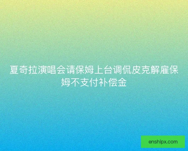 夏奇拉演唱会请保姆上台调侃皮克解雇保姆不支付补偿金